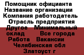 Помощник официанта › Название организации ­ Компания-работодатель › Отрасль предприятия ­ Другое › Минимальный оклад ­ 1 - Все города Работа » Вакансии   . Челябинская обл.,Златоуст г.